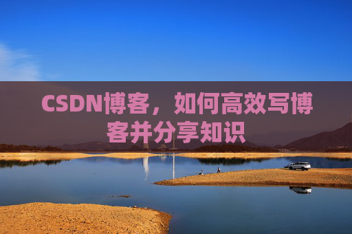 CSDN博客，如何高效写博客并分享知识
